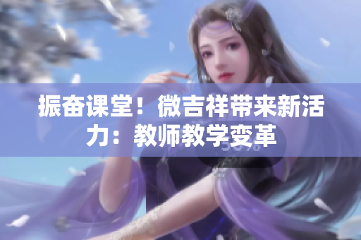 振奋课堂！微吉祥带来新活力：教师教学变革