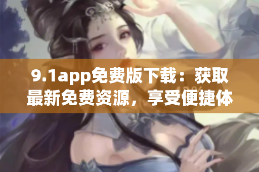 9.1app免费版下载：获取最新免费资源，享受便捷体验