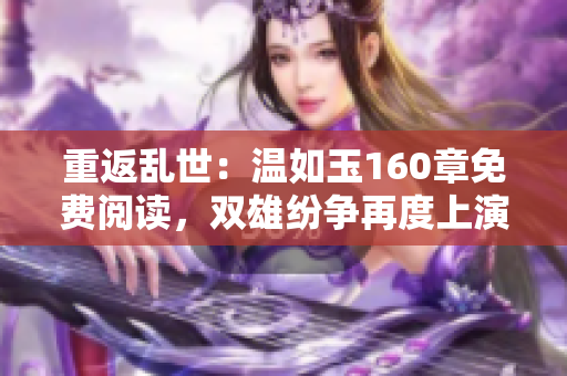 重返乱世：温如玉160章免费阅读，双雄纷争再度上演