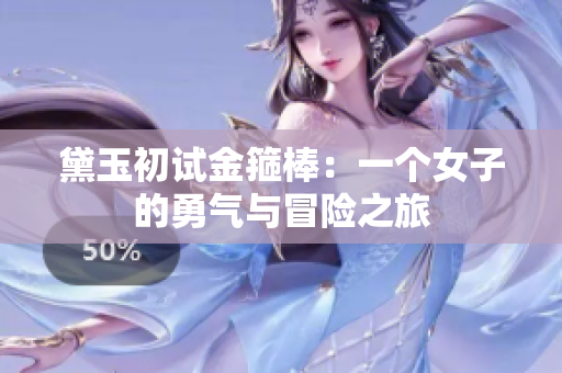 黛玉初试金箍棒：一个女子的勇气与冒险之旅