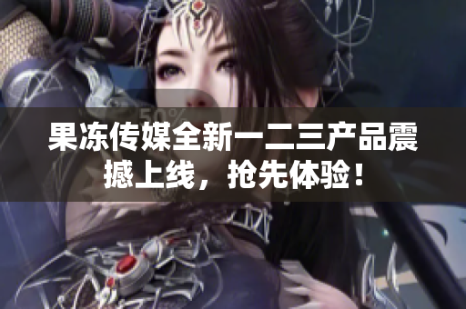 果冻传媒全新一二三产品震撼上线，抢先体验！