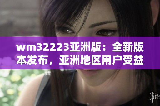 wm32223亚洲版：全新版本发布，亚洲地区用户受益良多