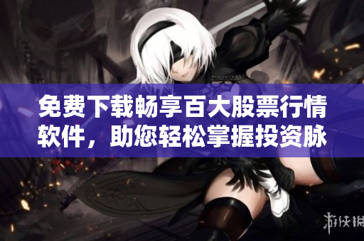 免费下载畅享百大股票行情软件，助您轻松掌握投资脉搏