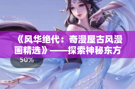 《风华绝代：奇漫屋古风漫画精选》——探索神秘东方文化的精髓