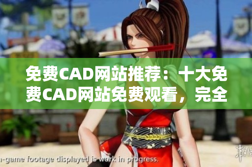 免费CAD网站推荐：十大免费CAD网站免费观看，完全免费获取CAD资源