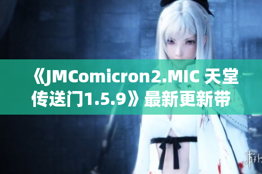 《JMComicron2.MIC 天堂传送门1.5.9》最新更新带来惊喜升级