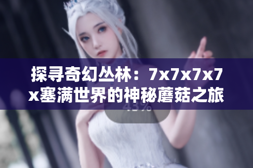 探寻奇幻丛林：7x7x7x7x塞满世界的神秘蘑菇之旅