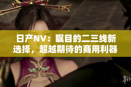 日产NV：瞩目的二三线新选择，超越期待的商用利器