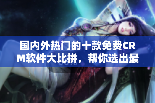 国内外热门的十款免费CRM软件大比拼，帮你选出最适合的管理工具