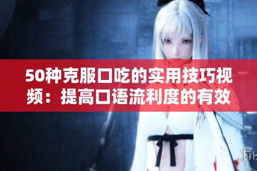50种克服口吃的实用技巧视频：提高口语流利度的有效方法
