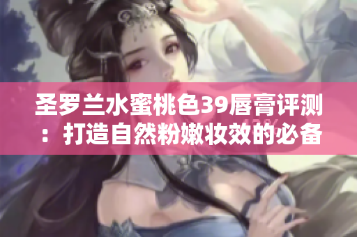 圣罗兰水蜜桃色39唇膏评测：打造自然粉嫩妆效的必备彩妆品