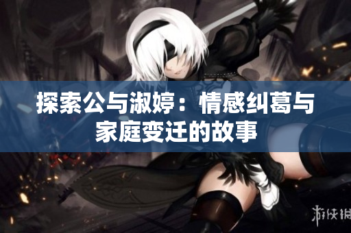 探索公与淑婷：情感纠葛与家庭变迁的故事