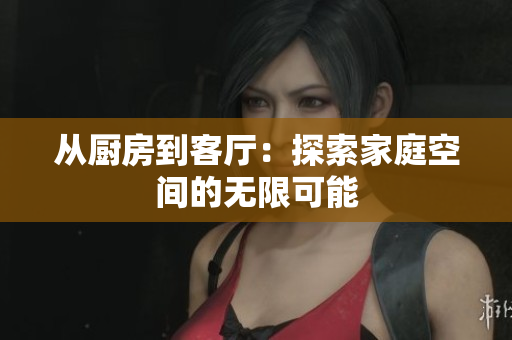 从厨房到客厅：探索家庭空间的无限可能