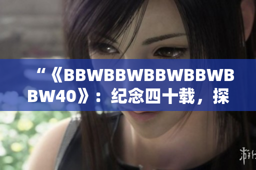 “《BBWBBWBBWBBWBBW40》：纪念四十载，探索丰盈之美”