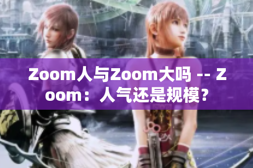 Zoom人与Zoom大吗 -- Zoom：人气还是规模？