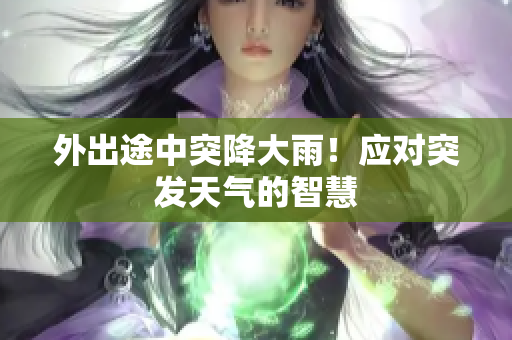 外出途中突降大雨！应对突发天气的智慧