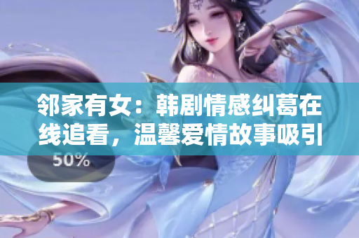 邻家有女：韩剧情感纠葛在线追看，温馨爱情故事吸引眼球