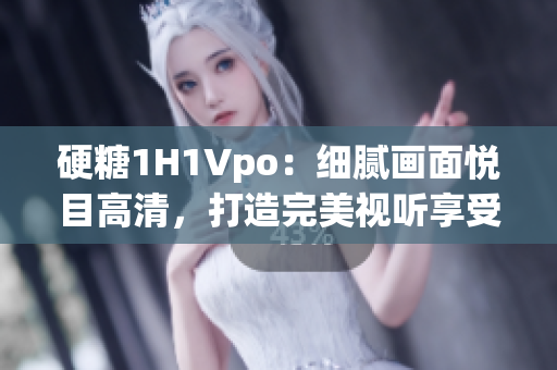 硬糖1H1Vpo：细腻画面悦目高清，打造完美视听享受