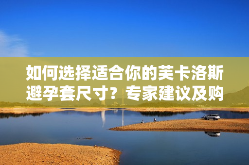 如何选择适合你的芙卡洛斯避孕套尺寸？专家建议及购买指南