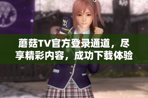 蘑菇TV官方登录通道，尽享精彩内容，成功下载体验