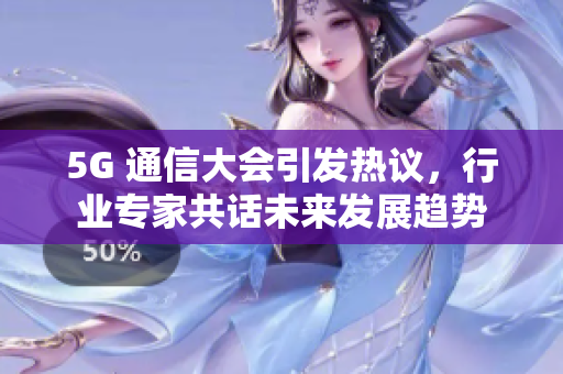 5G 通信大会引发热议，行业专家共话未来发展趋势