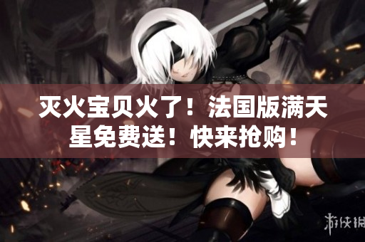 灭火宝贝火了！法国版满天星免费送！快来抢购！
