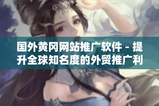 国外黄冈网站推广软件 - 提升全球知名度的外贸推广利器