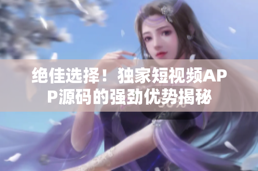 绝佳选择！独家短视频APP源码的强劲优势揭秘