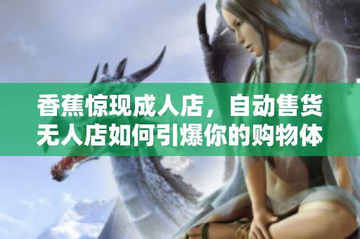 香蕉惊现成人店，自动售货无人店如何引爆你的购物体验？