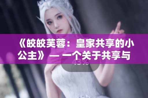《皎皎芙蓉：皇家共享的小公主》 — 一个关于共享与成长的史诗故事
