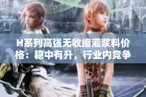 H系列高强无收缩灌浆料价格：稳中有升，行业内竞争加剧