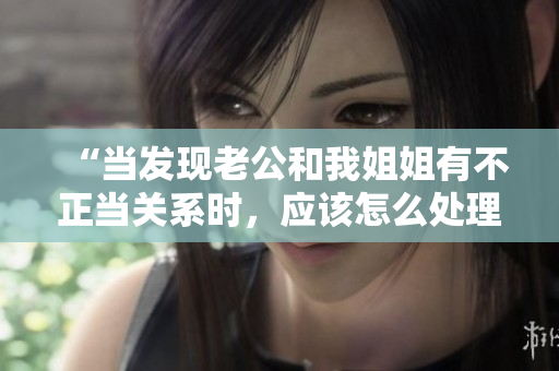 “当发现老公和我姐姐有不正当关系时，应该怎么处理？”