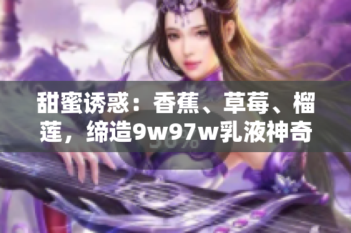 甜蜜诱惑：香蕉、草莓、榴莲，缔造9w97w乳液神奇组合