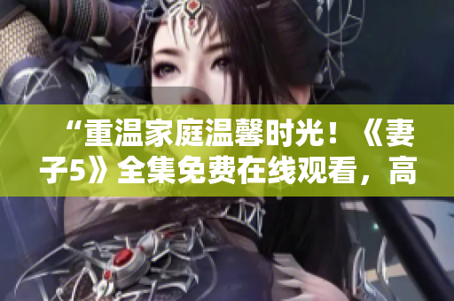 “重温家庭温馨时光！《妻子5》全集免费在线观看，高清画质尽情享受！”