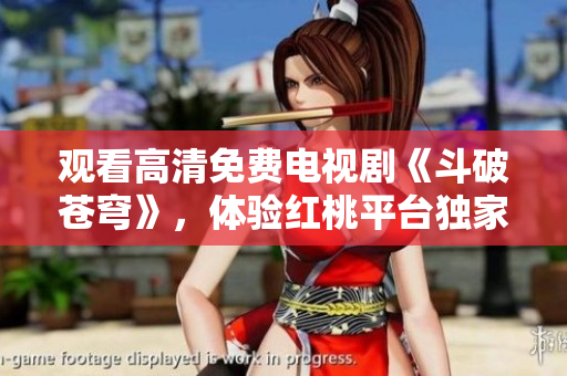 观看高清免费电视剧《斗破苍穹》，体验红桃平台独家播放福利