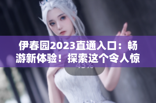 伊春园2023直通入口：畅游新体验！探索这个令人惊叹的度假胜地