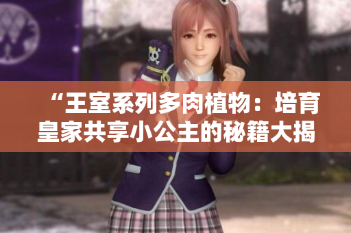 “王室系列多肉植物：培育皇家共享小公主的秘籍大揭秘！”