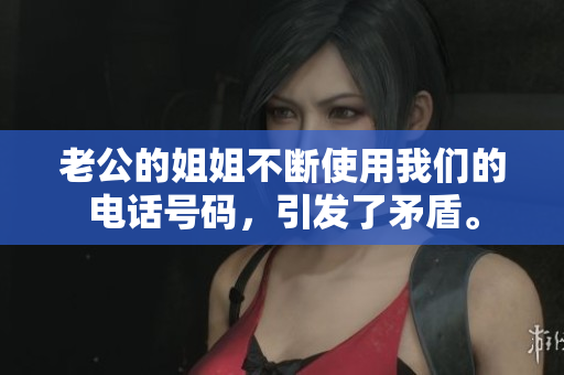 老公的姐姐不断使用我们的电话号码，引发了矛盾。