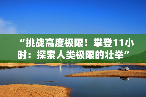 “挑战高度极限！攀登11小时：探索人类极限的壮举”