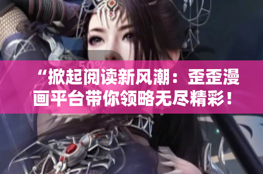 “掀起阅读新风潮：歪歪漫画平台带你领略无尽精彩！”