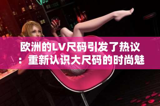 欧洲的LV尺码引发了热议：重新认识大尺码的时尚魅力