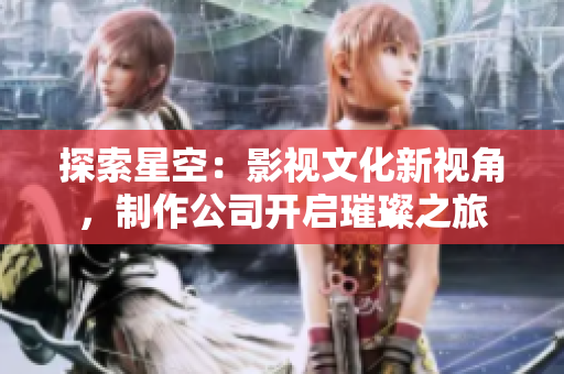 探索星空：影视文化新视角，制作公司开启璀璨之旅