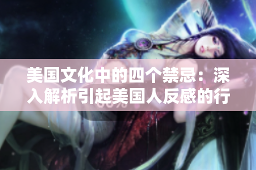 美国文化中的四个禁忌：深入解析引起美国人反感的行为