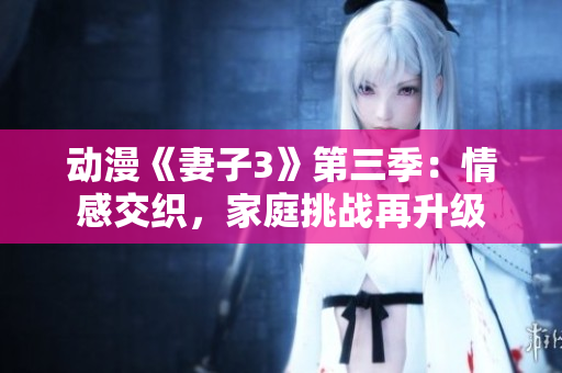 动漫《妻子3》第三季：情感交织，家庭挑战再升级