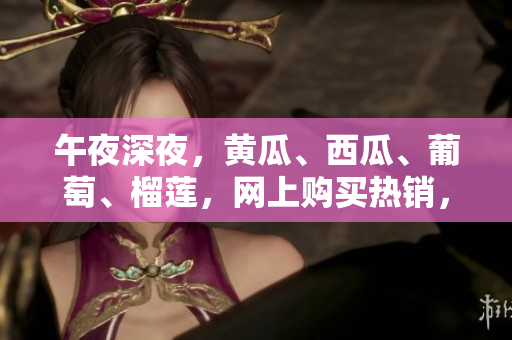 午夜深夜，黄瓜、西瓜、葡萄、榴莲，网上购买热销，火爆销售中!