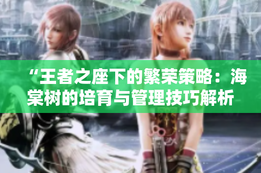 “王者之座下的繁荣策略：海棠树的培育与管理技巧解析”