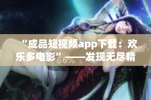 “成品短视频app下载：欢乐多电影”——发现无尽精彩 