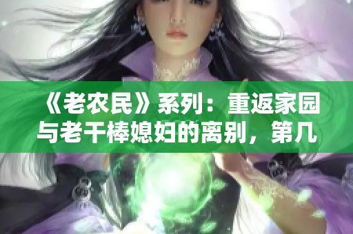 《老农民》系列：重返家园与老干棒媳妇的离别，第几集见证了家庭变迁？