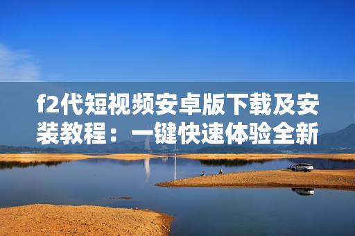 f2代短视频安卓版下载及安装教程：一键快速体验全新短视频平台