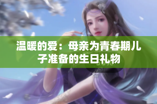 温暖的爱：母亲为青春期儿子准备的生日礼物